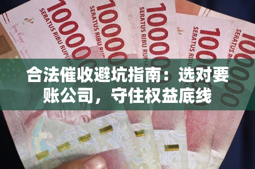 济南合法催收避坑指南：选对要账公司，守住权益底线