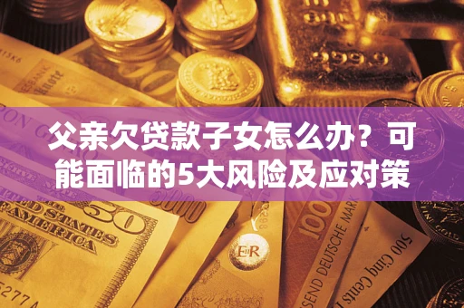 济南父亲欠贷款子女怎么办？可能面临的5大风险及应对策略