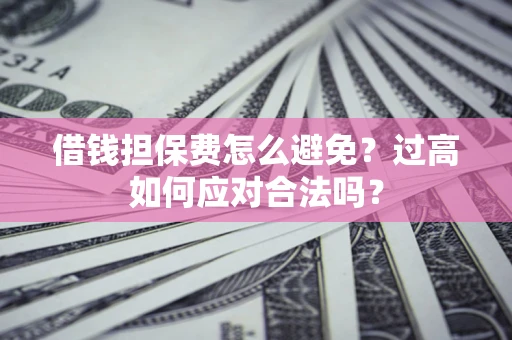 济南借钱担保费怎么避免？过高如何应对合法吗？