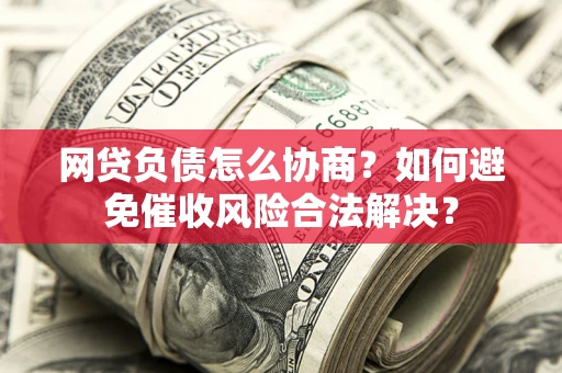 济南网贷负债怎么协商？如何避免催收风险合法解决？
