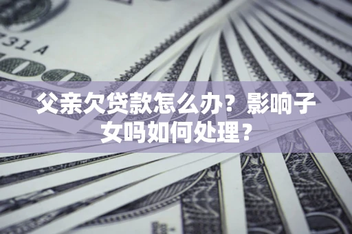 济南父亲欠贷款怎么办？影响子女吗如何处理？
