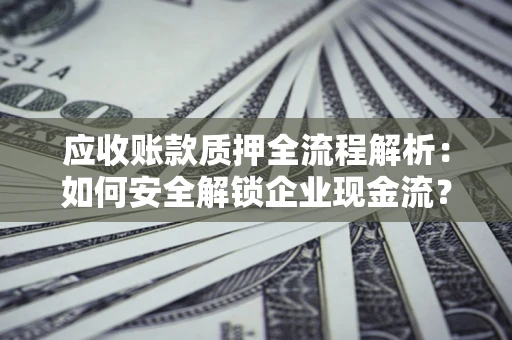济南应收账款质押全流程解析：如何安全解锁企业现金流？