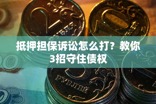 济南抵押担保诉讼怎么打？教你3招守住债权