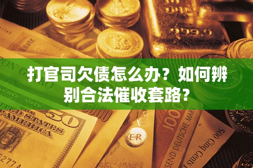 济南打官司欠债怎么办？如何辨别合法催收套路？