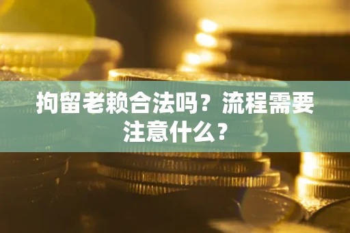 济南拘留老赖合法吗？流程需要注意什么？