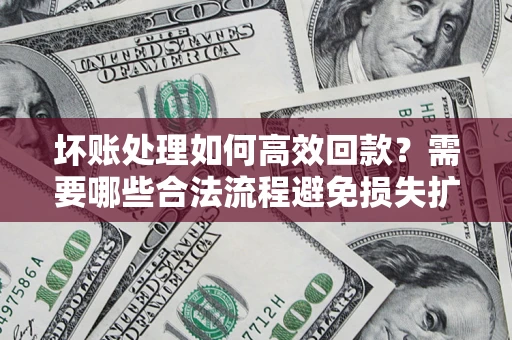 济南坏账处理如何高效回款？需要哪些合法流程避免损失扩大？