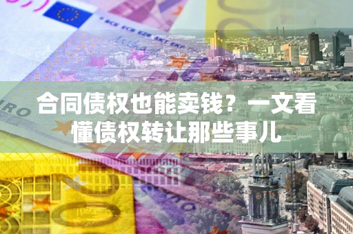 济南合同债权也能卖钱？一文看懂债权转让那些事儿