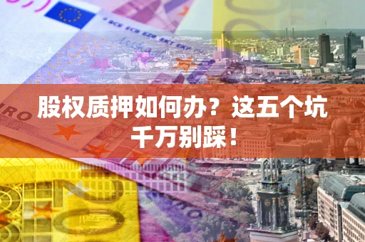济南股权质押如何办？这五个坑千万别踩！