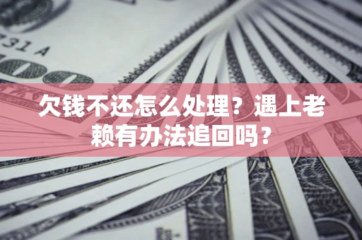 济南欠钱不还怎么处理？遇上老赖有办法追回吗？
