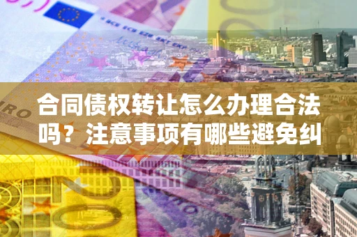 济南合同债权转让怎么办理合法吗？注意事项有哪些避免纠纷？