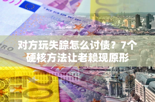 济南对方玩失踪怎么讨债？7个硬核方法让老赖现原形
