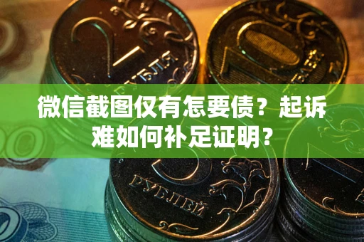 济南微信截图仅有怎要债？起诉难如何补足证明？