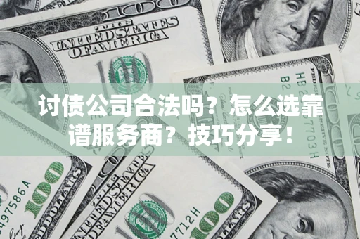 济南讨债公司合法吗？怎么选靠谱服务商？技巧分享！