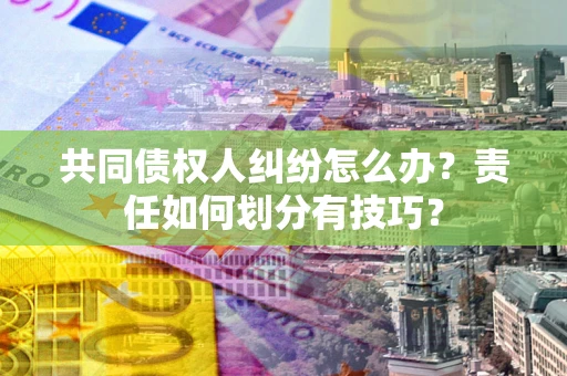 济南共同债权人纠纷怎么办？责任如何划分有技巧？