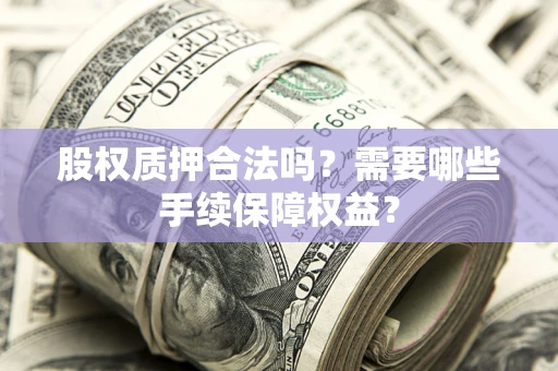 济南股权质押合法吗？需要哪些手续保障权益？