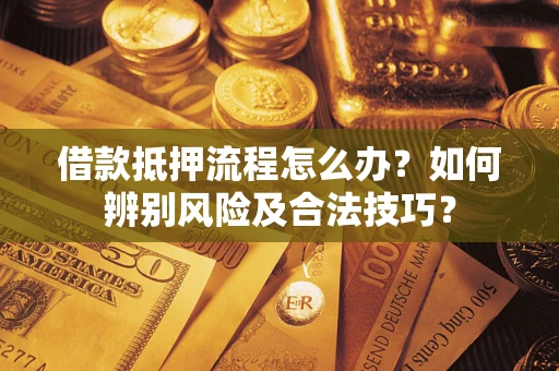 济南借款抵押流程怎么办？如何辨别风险及合法技巧？