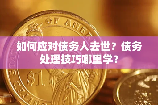 济南如何应对债务人去世？债务处理技巧哪里学？