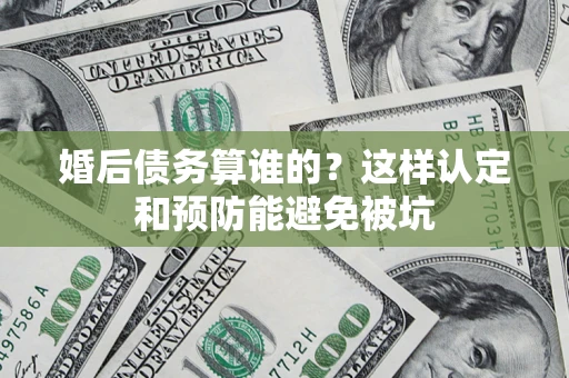济南婚后债务算谁的？这样认定和预防能避免被坑