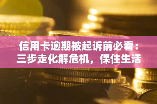 济南信用卡逾期被起诉前必看：三步走化解危机，保住生活尊严