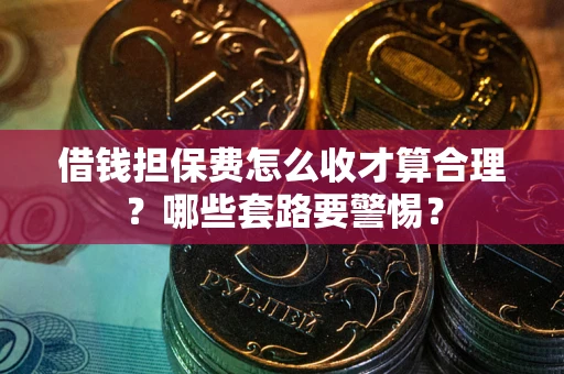 济南借钱担保费怎么收才算合理？哪些套路要警惕？