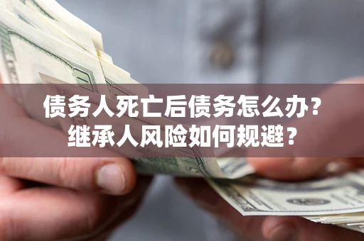 济南债务人死亡后债务怎么办？继承人风险如何规避？