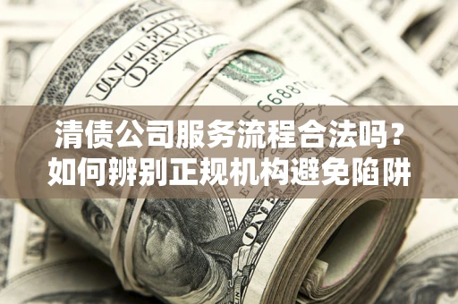济南清债公司服务流程合法吗？如何辨别正规机构避免陷阱？
