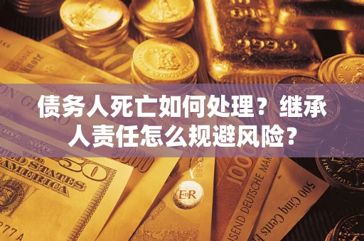 济南债务人死亡如何处理?继承人责任怎么规避风险? 济南债务人死亡如何处理?继承人责任怎么规避风险?