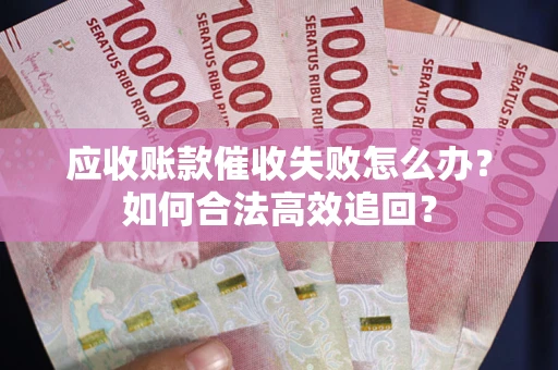 济南应收账款催收失败怎么办？如何合法高效追回？