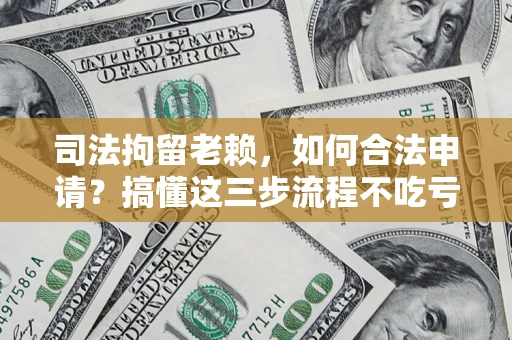 济南司法拘留老赖，如何合法申请？搞懂这三步流程不吃亏！