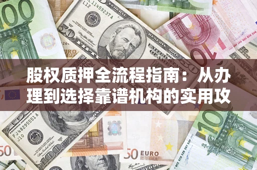 济南股权质押全流程指南：从办理到选择靠谱机构的实用攻略