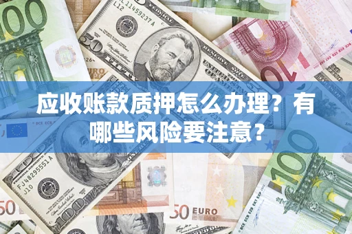 济南应收账款质押怎么办理？有哪些风险要注意？