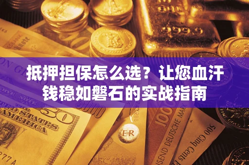 济南抵押担保怎么选？让您血汗钱稳如磐石的实战指南