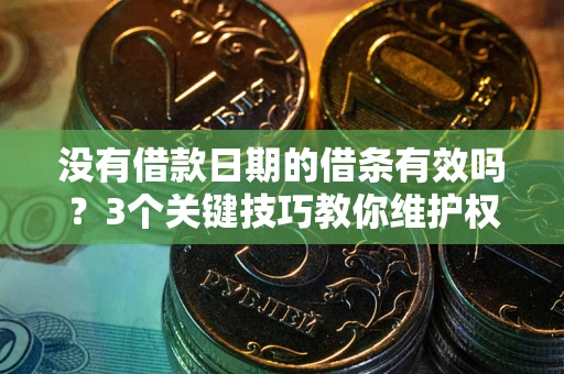济南没有借款日期的借条有效吗？3个关键技巧教你维护权益
