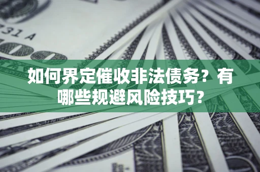 济南如何界定催收非法债务？有哪些规避风险技巧？