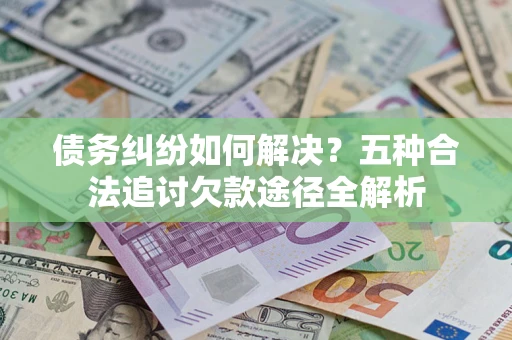 济南债务纠纷如何解决？五种合法追讨欠款途径全解析