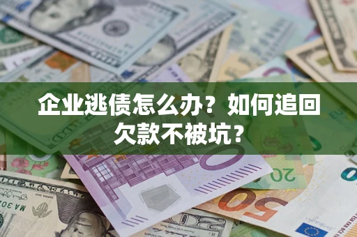 济南企业逃债怎么办？如何追回欠款不被坑？