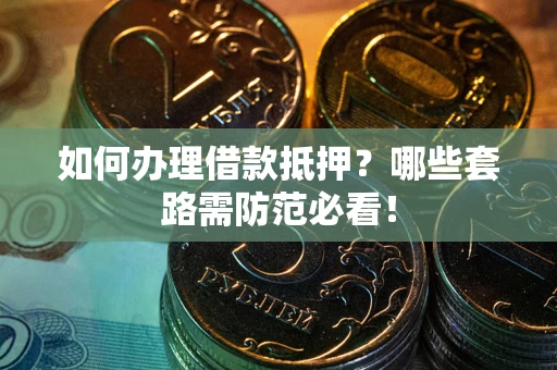 济南如何办理借款抵押？哪些套路需防范必看！