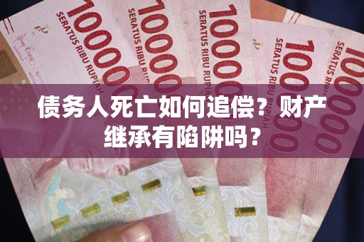 济南债务人死亡如何追偿？财产继承有陷阱吗？