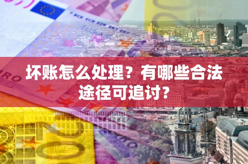 济南坏账怎么处理？有哪些合法途径可追讨？