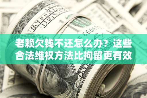 济南老赖欠钱不还怎么办？这些合法维权方法比拘留更有效