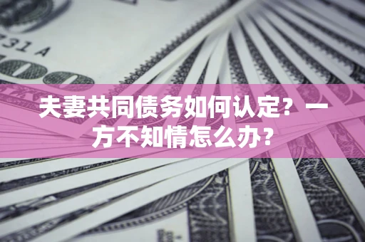 济南夫妻共同债务如何认定？一方不知情怎么办？