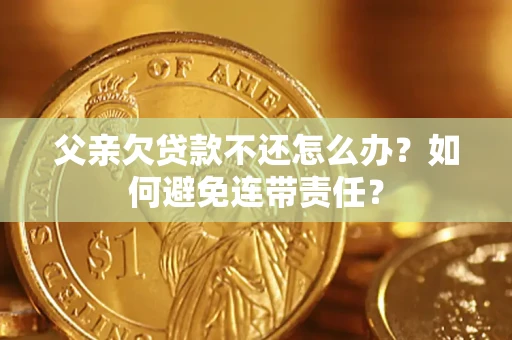 济南父亲欠贷款不还怎么办？如何避免连带责任？