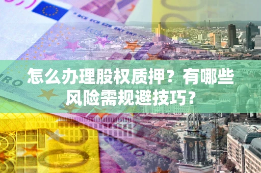 济南怎么办理股权质押？有哪些风险需规避技巧？