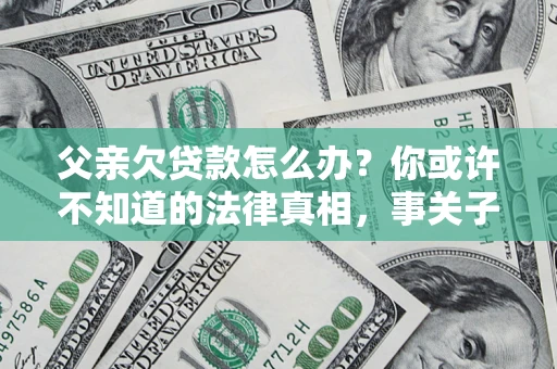 济南父亲欠贷款怎么办？你或许不知道的法律真相，事关子女未来