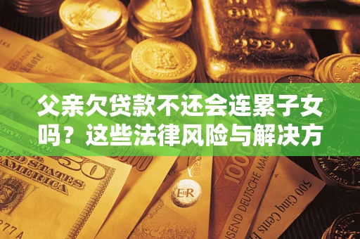 济南父亲欠贷款不还会连累子女吗？这些法律风险与解决方法要早知道！