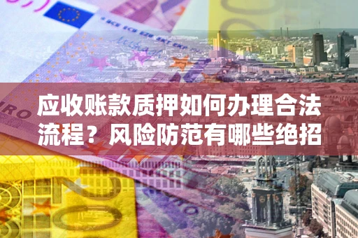 济南应收账款质押如何办理合法流程？风险防范有哪些绝招？