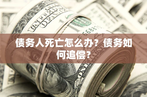 济南债务人死亡怎么办？债务如何追偿？