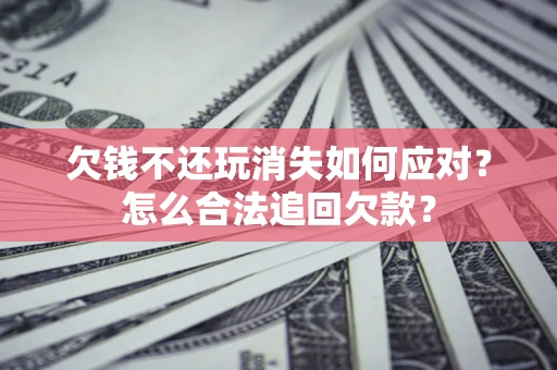 济南欠钱不还玩消失如何应对？怎么合法追回欠款？