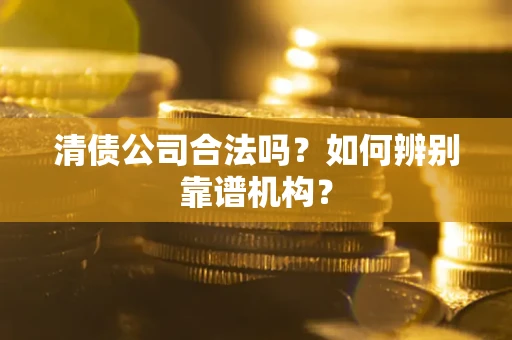 济南清债公司合法吗?如何辨别靠谱机构? 济南清债公司合法吗?如何辨别靠谱机构?