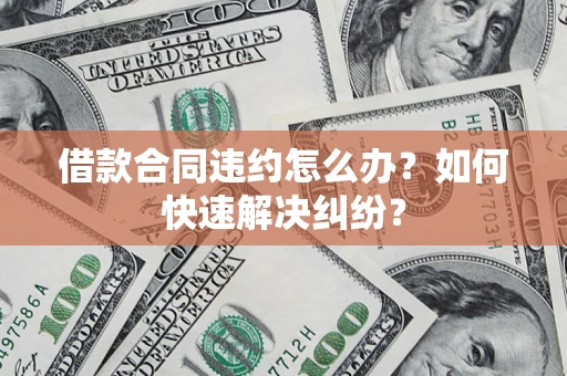 济南借款合同违约怎么办？如何快速解决纠纷？